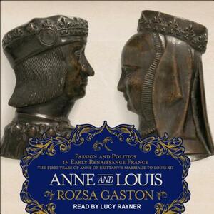 Anne and Louis: Passion and Politics in Early Renaissance France, Part II of the Anne of Brittany Series by Rozsa Gaston