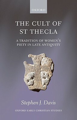 The Cult of Saint Thecla: A Tradition of Women's Piety in Late Antiquity by Stephen J. Davis