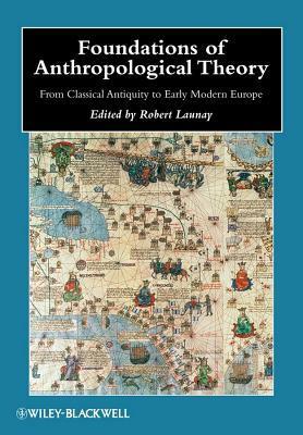 Foundations of Anthropological Theory: From Classical Antiquity to Early Modern Europe by Robert Launay