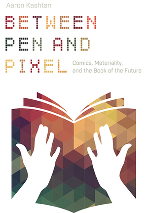 Between Pen and Pixel: Comics, Materiality, and the Book of the Future by Aaron Kashtan