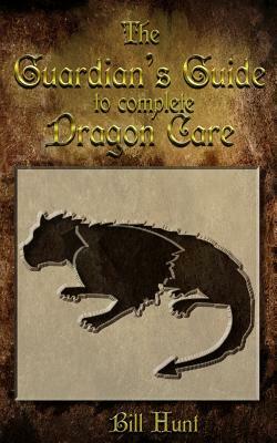 The Guardian's Guide to Complete Dragon Care by Bill Hunt