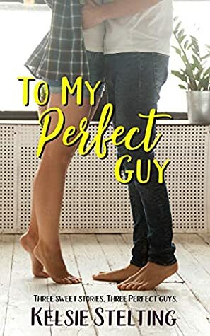 To My Perfect Guy: Three Sweet Stories. Three Perfect Guys. by Kelsie Stelting