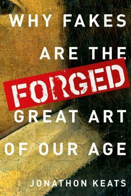 Forged: Why Fakes are the Great Art of Our Age by Jonathon Keats