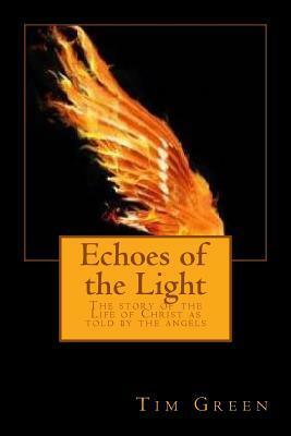 Echoes of the Light: The story of the Life of Christ as told by the angels by Tim Green