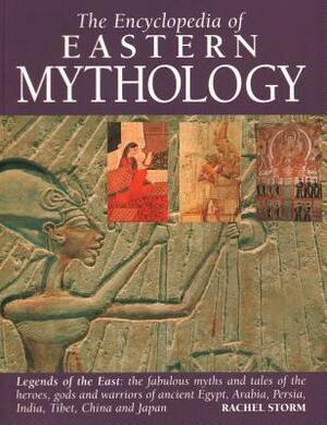 Encyclopedia of Eastern Mythology: Legends of the East: The Fabulous Myths and Tales of the Heroes, Gods and Warriors of Ancient Egypt, Arabia, Persia by Rachel Storm