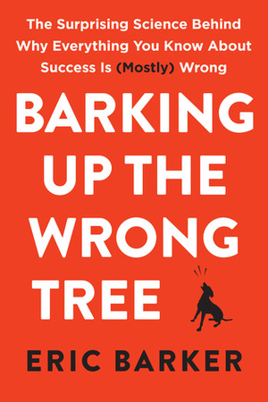 Barking Up the Wrong Tree: The Surprising Science Behind Why Everything You Know About Success Is (Mostly) Wrong by Eric Barker