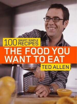 The Food You Want to Eat: 100 Smart, Simple Recipes by Ted Allen, Bill Bettencourt, Stephanie Lyness