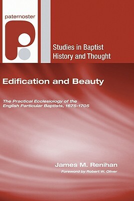 Edification and Beauty: The Practical Ecclesiology of the English Particular Baptists, 1675-1705 by James M. Renihan