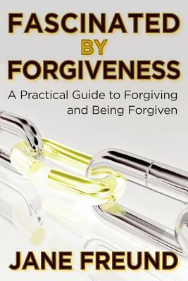 Fascinated by Forgiveness - A Practical Guide for Forgiving & Being Forgiven by Jane Freund