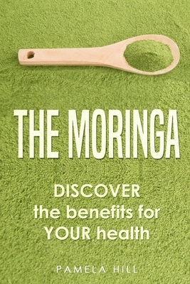 The Moringa: DISCOVER the benefits for YOUR health by Pamela Hill