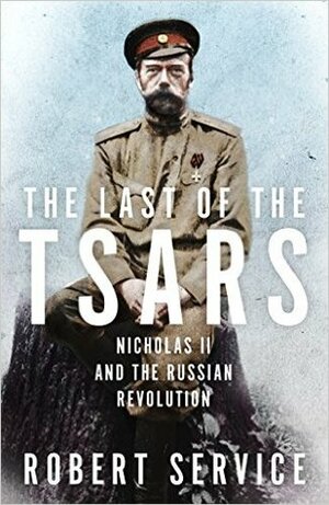 The Last of the Tsars: Nicholas II and the Russian Revolution by Robert Service
