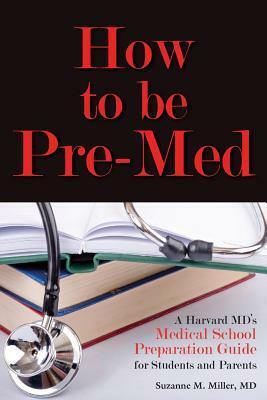 How to be Pre-Med: A Harvard MD's Medical School Preparation Guide for Students and Parents by Suzanne M. Miller