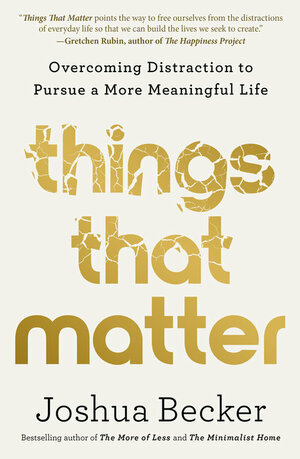 Things That Matter: Overcoming Distraction to Pursue a More Meaningful Life by Joshua Becker