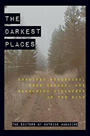 The Darkest Places: Unsolved Mysteries, True Crimes, and Harrowing Disasters in the Wild by The Editors of Outside Magazine