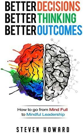 Better Decisions. Better Thinking. Better Outcomes.: How To Go From Mind Full To Mindful Leadership by Steven Howard