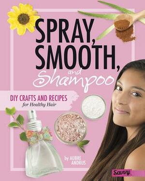Spray, Smooth, and Shampoo: DIY Crafts and Recipes for Healthy Hair by Aubre Andrus