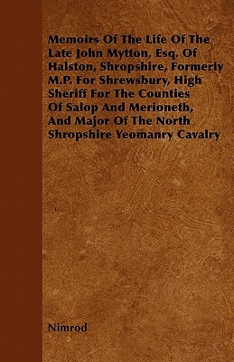 Memoirs Of The Life Of The Late John Mytton, Esq. Of Halston, Shropshire, Formerly M.P. For Shrewsbury, High Sheriff For The Counties Of Salop And Mer by Nimrod