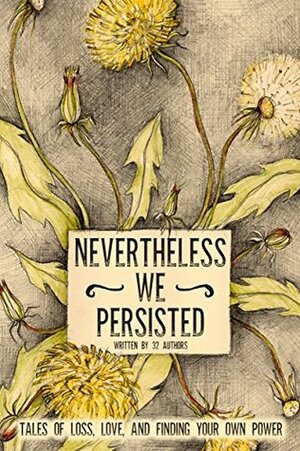 Nevertheless We Persisted: Tales of Loss, Love, and Finding Your Own Power by Amy Oestreicher, Echo Aspnes, Danielle Daney, Deepti Gupta, Christina St. Clair, Christa Lewis, Charlotte McKinnon, Tanya Eby, Gina Dawe Weaver, Cat Gould
