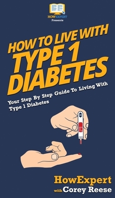 How to Live with Type 1 Diabetes: Your Step By Step Guide to Living with Type 1 Diabetes by Corey Reese, Howexpert
