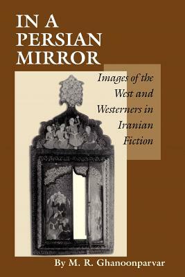 In a Persian Mirror: Images of the West and Westerners in Iranian Fiction by M. R. Ghanoonparvar, Mohammad R. Ghanoonparvar