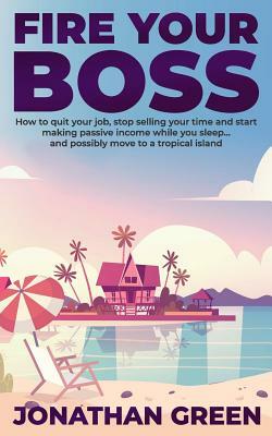 Fire Your Boss: How to quit your job, stop selling your time and start making passive income while you sleep...and possibly move to a by Jonathan Green