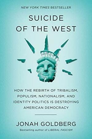 Suicide of the West: How the Rebirth of Tribalism, Populism, Nationalism, and Identity Politics Is Destroying American Democracy by Jonah Goldberg