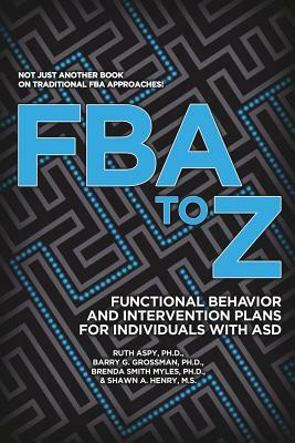 FBA to Z: Functional Behavior and Intervention Plans for Individuals with ASD by Brenda Smith Myles, Ruth Aspy, Phd Barry G. Grossman