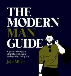 The Modern Man Guide: A Guide to Being the Ultimate Gentleman - Without the Boring Bits by Michael Sanderson, Jake Millar
