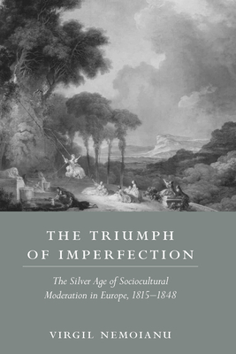 The Triumph of Imperfection: The Silver Age of Sociocultural Moderation in Europe, 1815-1848 by Virgil Nemoianu
