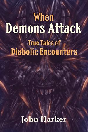 When Demons Attack: True Tales of Diabolic Encounters by John Harker, John Harker