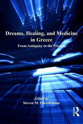 Dreams, Healing, and Medicine in Greece: From Antiquity to the Present by Steven M. Oberhelman