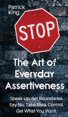 The Art of Everyday Assertiveness: Speak up. Set Boundaries. Say No. Take Back Control. Get What You Want by Patrick King