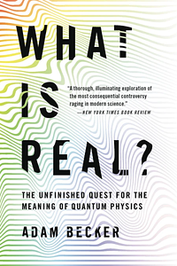What Is Real?: The Unfinished Quest for the Meaning of Quantum Physics by Adam Becker