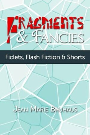 Fragments & Fancies: Ficlets, Flash Fiction & Shorts by Jean Marie Bauhaus