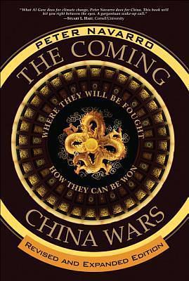 Coming China Wars, The: Where They Will Be Fought and How They Can Be Won, Revised and Expanded Edition by Peter Navarro, Peter Navarro