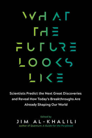 What the Future Looks Like: Leading Science Experts Reveal the Surprising Discoveries and Ingenious Solutions That Are Shaping Our World by Jim Al-Khalili
