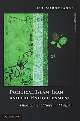 Political Islam, Iran, and the Enlightenment: Philosophies of Hope and Despair by Ali Mirsepassi