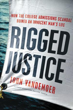 Rigged Justice: How the College Admissions Scandal Ruined an Innocent Man's Life by John Vandemoer