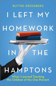 I Left My Homework in the Hamptons: What I Learned Teaching the Children of the One Percent by Blythe Grossberg