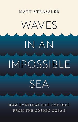 Waves in an Impossible Sea: How Everyday Life Emerges from the Cosmic Ocean by Matt Strassler