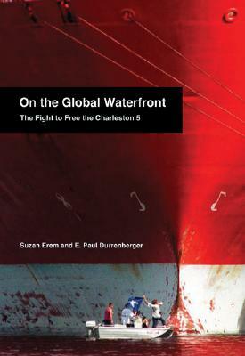 On the Global Waterfront: The Fight to Free the Charleston 5 by E. Paul Durrenberger, Suzan Erem