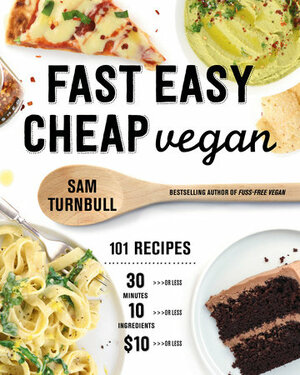 Fast Easy Cheap Vegan: 101 Recipes You Can Make in 30 Minutes or Less, for $10 or Less, and with 10 Ingredients or Less! by Sam Turnbull
