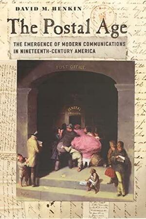 The Postal Age: The Emergence of Modern Communications in Nineteenth-Century America by David M. Henkin