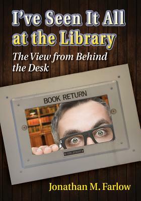 I've Seen It All at the Library: The View from Behind the Desk by Jonathan M. Farlow