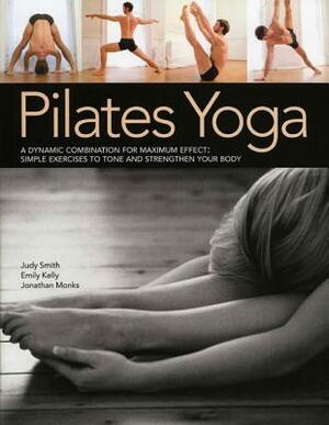 Pilates Yoga: A Dynamic Combination for Maximum Effect. Simple Exercises to Tone and Strengthen Your Body by Jonathan Monks, Judy Smith, Emily Kelly