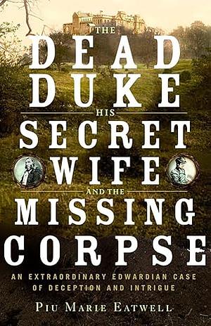 The Dead Duke, His Secret Wife, and the Missing Corpse by Piu Marie Eatwell