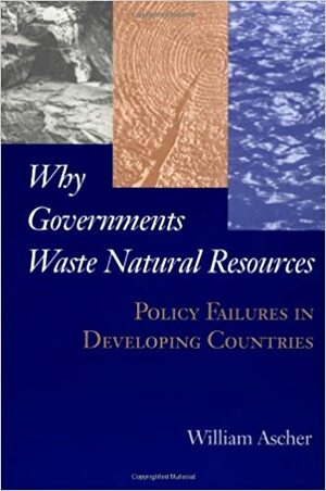 Why Governments Waste Natural Resources: Policy Failures In Developing Countries by William L. Ascher