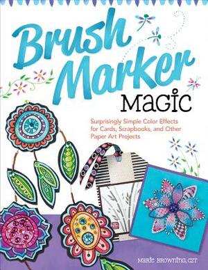 Brush Marker Magic: Surprisingly Simple Color Effects for Cards, Scrapbooks, and Other Paper Art Projects by Marie Browning
