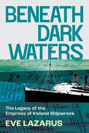 Beneath Dark Waters: The Legacy of the Empress of Ireland Shipwreck by Eve Lazarus