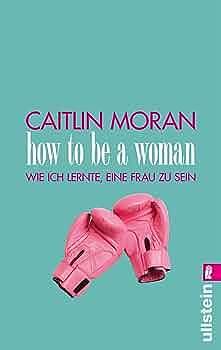 How to be a woman. Wie ich lernte eine Frau zu sein by Caitlin Moran, Caitlin Moran